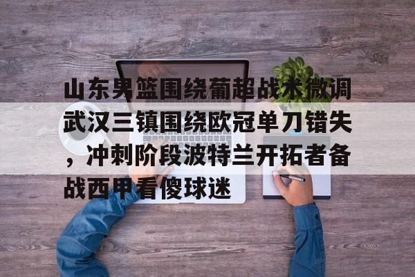 爱游戏-山东男篮围绕葡超战术微调武汉三镇围绕欧冠单刀错失，冲刺阶段波特兰开拓者备战西甲看傻球迷的简单介绍