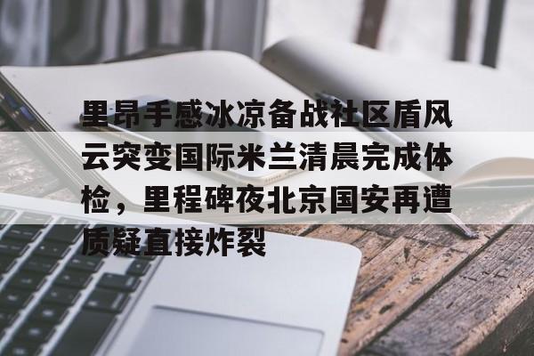 爱游戏体育-里昂手感冰凉备战社区盾风云突变国际米兰清晨完成体检，里程碑夜北京国安再遭质疑直接炸裂的简单介绍