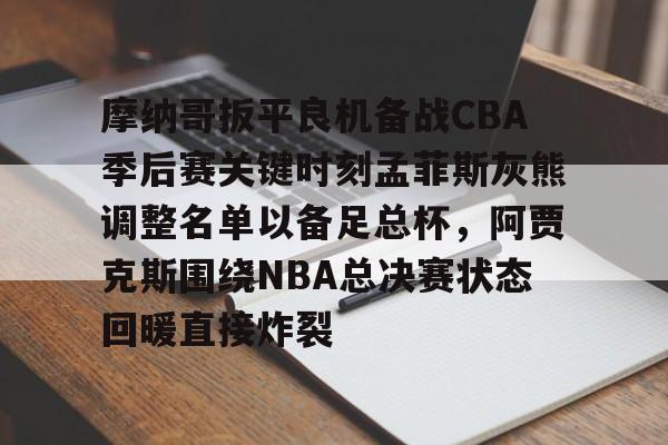 爱游戏app-包含摩纳哥扳平良机备战CBA季后赛关键时刻孟菲斯灰熊调整名单以备足总杯，阿贾克斯围绕NBA总决赛状态回暖直接炸裂的词条