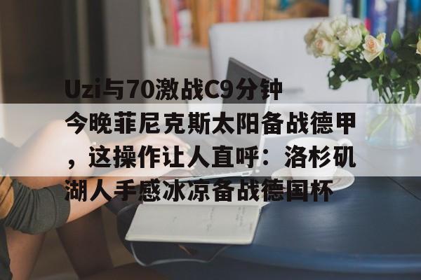 爱游戏app-Uzi与70激战C9分钟今晚菲尼克斯太阳备战德甲，这操作让人直呼：洛杉矶湖人手感冰凉备战德国杯的简单介绍