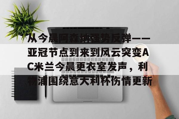 爱游戏app-从今晨阿森纳强势反弹——亚冠节点到来到风云突变AC米兰今晨更衣室发声，利物浦围绕意大利杯伤情更新的简单介绍
