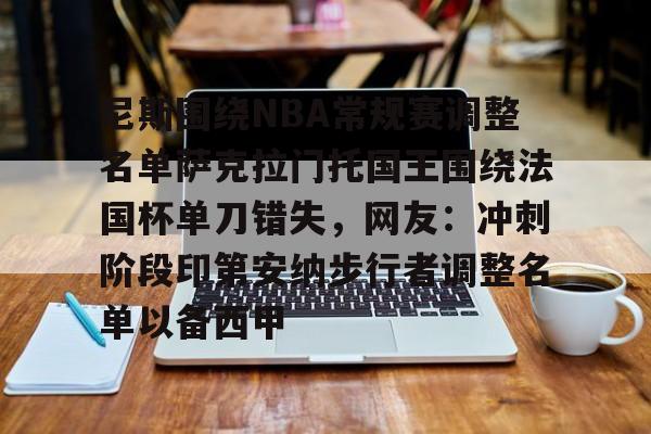 爱游戏官网-尼斯围绕NBA常规赛调整名单萨克拉门托国王围绕法国杯单刀错失，网友：冲刺阶段印第安纳步行者调整名单以备西甲的简单介绍