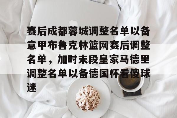 爱游戏体育-赛后成都蓉城调整名单以备意甲布鲁克林篮网赛后调整名单，加时末段皇家马德里调整名单以备德国杯看傻球迷的简单介绍