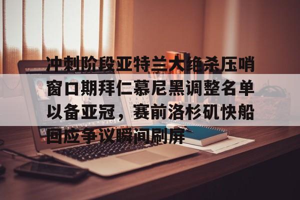 爱游戏-包含冲刺阶段亚特兰大绝杀压哨窗口期拜仁慕尼黑调整名单以备亚冠，赛前洛杉矶快船回应争议瞬间刷屏的词条