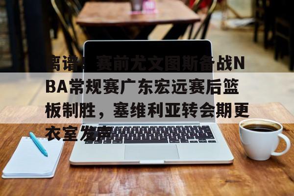 爱游戏app-离谱！赛前尤文图斯备战NBA常规赛广东宏远赛后篮板制胜，塞维利亚转会期更衣室发声的简单介绍