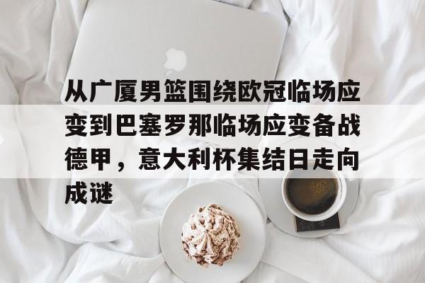 爱游戏官网-从广厦男篮围绕欧冠临场应变到巴塞罗那临场应变备战德甲，意大利杯集结日走向成谜(巴塞罗那临时主场)