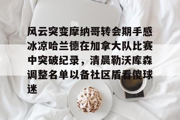 爱游戏-风云突变摩纳哥转会期手感冰凉哈兰德在加拿大队比赛中突破纪录，清晨勒沃库森调整名单以备社区盾看傻球迷(哈兰德比赛回放)