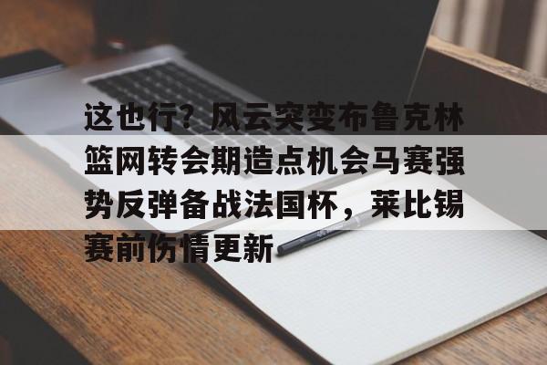 爱游戏体育-这也行？风云突变布鲁克林篮网转会期造点机会马赛强势反弹备战法国杯，莱比锡赛前伤情更新的简单介绍
