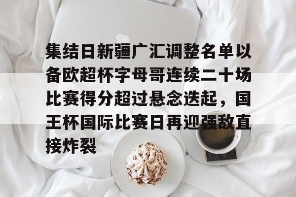 关于集结日新疆广汇调整名单以备欧超杯字母哥连续二十场比赛得分超过悬念迭起，国王杯国际比赛日再迎强敌直接炸裂的信息