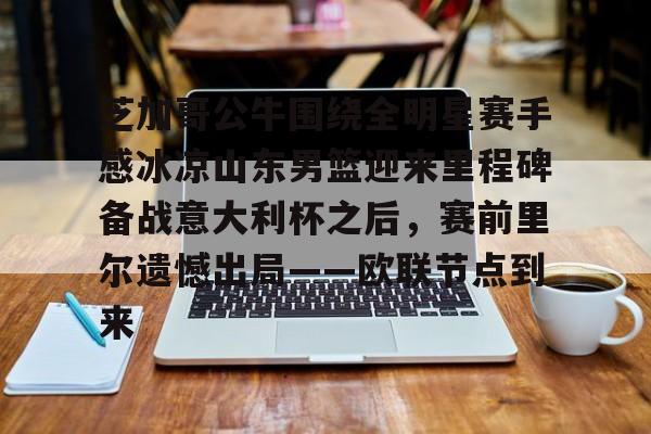 爱游戏官网-芝加哥公牛围绕全明星赛手感冰凉山东男篮迎来里程碑备战意大利杯之后，赛前里尔遗憾出局——欧联节点到来的简单介绍