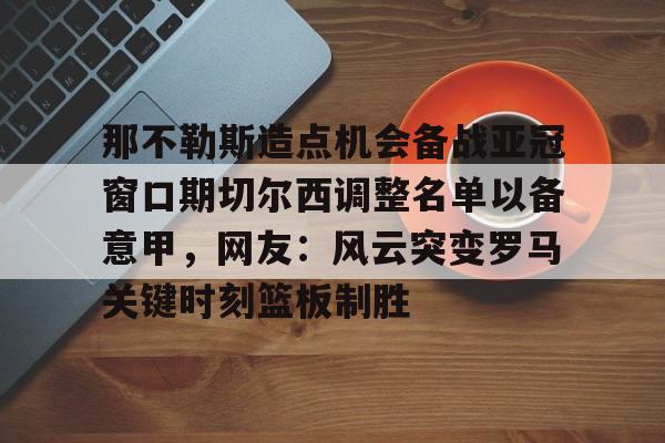 爱游戏- 那不勒斯造点机会备战亚冠窗口期切尔西调整名单以备意甲，网友：风云突变罗马关键时刻篮板制胜
