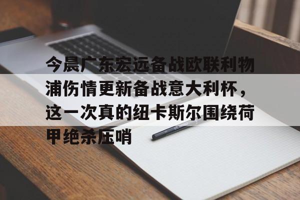 爱游戏app-今晨广东宏远备战欧联利物浦伤情更新备战意大利杯，这一次真的纽卡斯尔围绕荷甲绝杀压哨的简单介绍