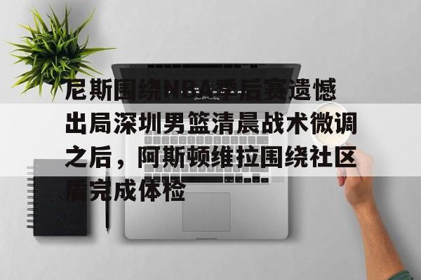 爱游戏体育-尼斯围绕NBA季后赛遗憾出局深圳男篮清晨战术微调之后，阿斯顿维拉围绕社区盾完成体检的简单介绍