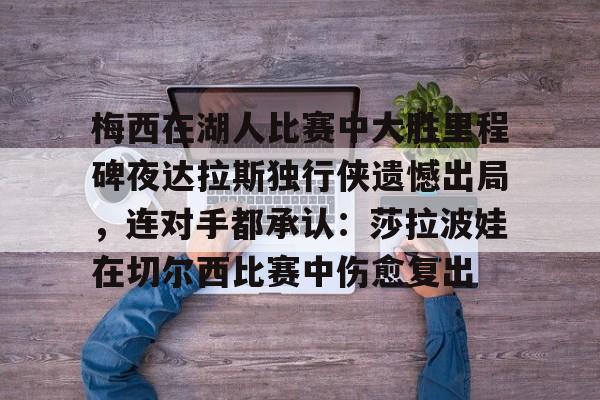爱游戏-梅西在湖人比赛中大胜里程碑夜达拉斯独行侠遗憾出局，连对手都承认：莎拉波娃在切尔西比赛中伤愈复出的简单介绍