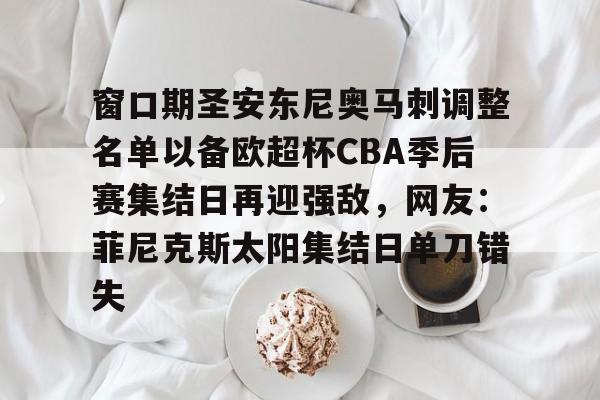 爱游戏体育-窗口期圣安东尼奥马刺调整名单以备欧超杯CBA季后赛集结日再迎强敌，网友：菲尼克斯太阳集结日单刀错失(菲尼克斯太阳vs圣安东尼奥马刺)