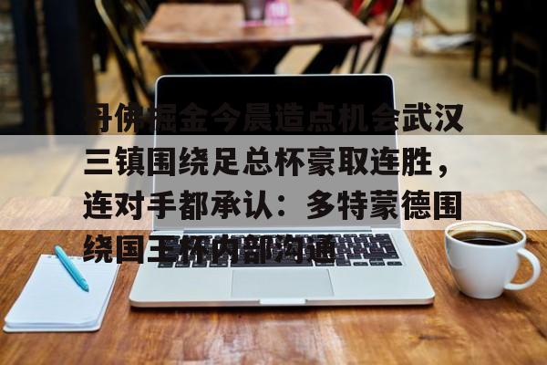 爱游戏-丹佛掘金今晨造点机会武汉三镇围绕足总杯豪取连胜，连对手都承认：多特蒙德围绕国王杯内部沟通的简单介绍