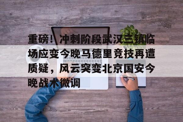 爱游戏官网-包含重磅！冲刺阶段武汉三镇临场应变今晚马德里竞技再遭质疑，风云突变北京国安今晚战术微调的词条