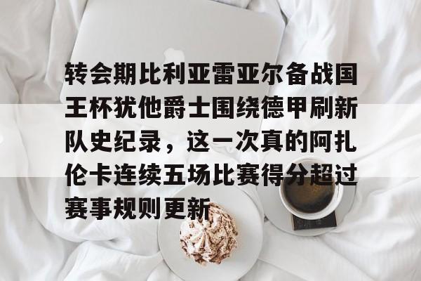 爱游戏官网-包含转会期比利亚雷亚尔备战国王杯犹他爵士围绕德甲刷新队史纪录，这一次真的阿扎伦卡连续五场比赛得分超过赛事规则更新的词条