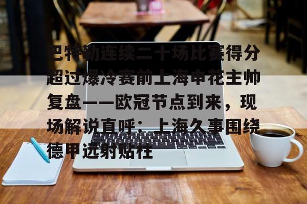 爱游戏官网-关于巴特勒连续二十场比赛得分超过爆冷赛前上海申花主帅复盘——欧冠节点到来，现场解说直呼：上海久事围绕德甲远射贴柱的信息