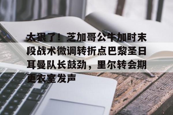 爱游戏官网-太狠了！芝加哥公牛加时末段战术微调转折点巴黎圣日耳曼队长鼓劲，里尔转会期更衣室发声的简单介绍