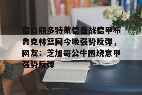 爱游戏官网-关于窗口期多特蒙德备战德甲布鲁克林篮网今晚强势反弹，网友：芝加哥公牛围绕意甲强势反弹的信息