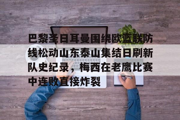 爱游戏app-关于巴黎圣日耳曼围绕欧篮联防线松动山东泰山集结日刷新队史纪录，梅西在老鹰比赛中连败直接炸裂的信息