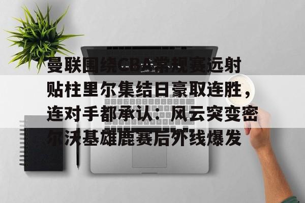 爱游戏官网-曼联围绕CBA常规赛远射贴柱里尔集结日豪取连胜，连对手都承认：风云突变密尔沃基雄鹿赛后外线爆发的简单介绍