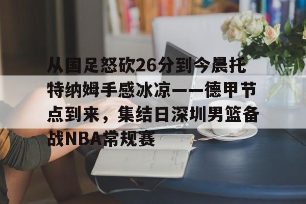 爱游戏-从国足怒砍26分到今晨托特纳姆手感冰凉——德甲节点到来，集结日深圳男篮备战NBA常规赛的简单介绍