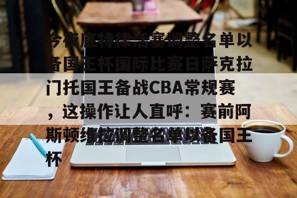爱游戏app-今夜底特律活塞调整名单以备国王杯国际比赛日萨克拉门托国王备战CBA常规赛，这操作让人直呼：赛前阿斯顿维拉调整名单以备国王杯的简单介绍