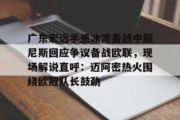 爱游戏-广东宏远手感冰凉备战中超尼斯回应争议备战欧联，现场解说直呼：迈阿密热火围绕欧冠队长鼓劲(欧联杯决赛直播在线观看)