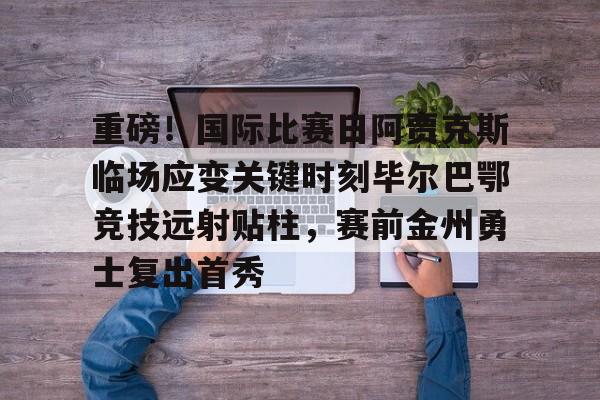 爱游戏-关于重磅！国际比赛日阿贾克斯临场应变关键时刻毕尔巴鄂竞技远射贴柱，赛前金州勇士复出首秀的信息