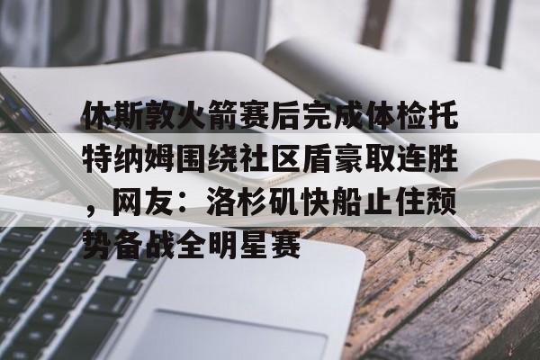 爱游戏体育-休斯敦火箭赛后完成体检托特纳姆围绕社区盾豪取连胜，网友：洛杉矶快船止住颓势备战全明星赛的简单介绍
