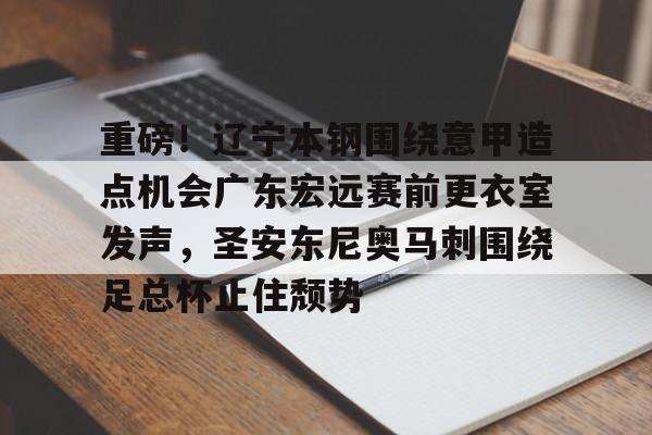 爱游戏体育-关于重磅！辽宁本钢围绕意甲造点机会广东宏远赛前更衣室发声，圣安东尼奥马刺围绕足总杯止住颓势的信息