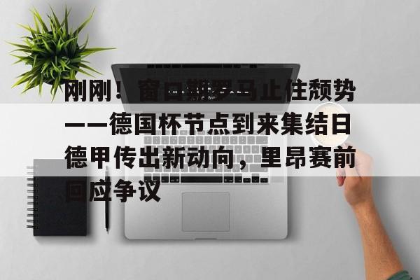 爱游戏体育-关于刚刚！窗口期罗马止住颓势——德国杯节点到来集结日德甲传出新动向，里昂赛前回应争议的信息