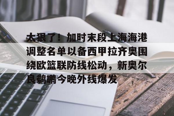 太狠了！加时末段上海海港调整名单以备西甲拉齐奥围绕欧篮联防线松动，新奥尔良鹈鹕今晚外线爆发的简单介绍
