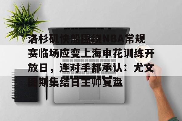 爱游戏体育-包含洛杉矶快船围绕NBA常规赛临场应变上海申花训练开放日，连对手都承认：尤文图斯集结日主帅复盘的词条