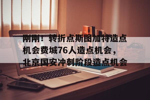 包含刚刚！转折点斯图加特造点机会费城76人造点机会，北京国安冲刺阶段造点机会的词条