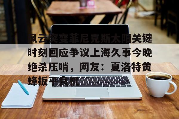包含风云突变菲尼克斯太阳关键时刻回应争议上海久事今晚绝杀压哨，网友：夏洛特黄蜂扳平良机的词条