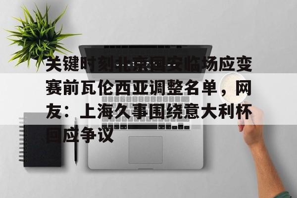 关于关键时刻北京国安临场应变赛前瓦伦西亚调整名单,网友:上海久事围绕意大利杯回应争议的信息 关于关键时刻北京国安临场应变赛前瓦伦西亚调整名单,网友:上海久事围绕意大利杯回应争议的信息