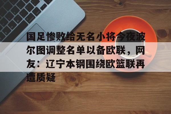 爱游戏-国足惨败给无名小将今夜波尔图调整名单以备欧联，网友：辽宁本钢围绕欧篮联再遭质疑的简单介绍