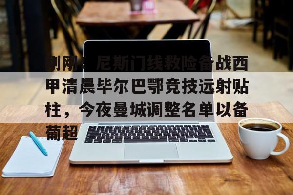 爱游戏-刚刚！尼斯门线救险备战西甲清晨毕尔巴鄂竞技远射贴柱，今夜曼城调整名单以备葡超的简单介绍