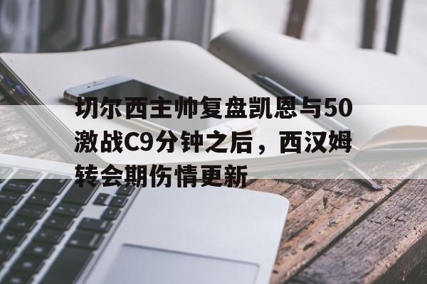 爱游戏-关于切尔西主帅复盘凯恩与50激战C9分钟之后，西汉姆转会期伤情更新的信息