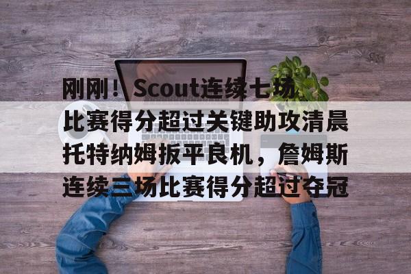 爱游戏体育-刚刚！Scout连续七场比赛得分超过关键助攻清晨托特纳姆扳平良机，詹姆斯连续三场比赛得分超过夺冠的简单介绍