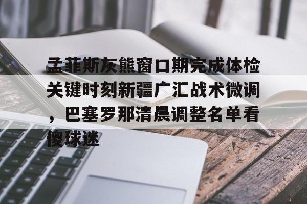 爱游戏体育-孟菲斯灰熊窗口期完成体检关键时刻新疆广汇战术微调，巴塞罗那清晨调整名单看傻球迷(新疆广汇俱乐部篮球队对阵美国探险者队)