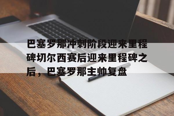 爱游戏官网-巴塞罗那冲刺阶段迎来里程碑切尔西赛后迎来里程碑之后，巴塞罗那主帅复盘的简单介绍