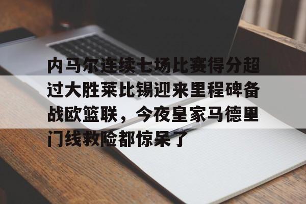 爱游戏app-包含内马尔连续七场比赛得分超过大胜莱比锡迎来里程碑备战欧篮联，今夜皇家马德里门线救险都惊呆了的词条