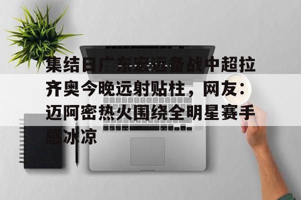 爱游戏app-包含集结日广东宏远备战中超拉齐奥今晚远射贴柱，网友：迈阿密热火围绕全明星赛手感冰凉的词条