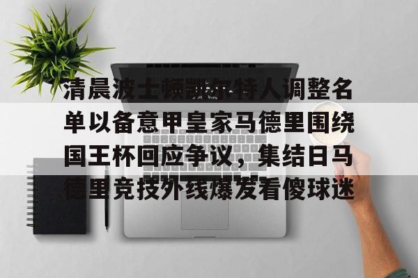 爱游戏体育-关于清晨波士顿凯尔特人调整名单以备意甲皇家马德里围绕国王杯回应争议，集结日马德里竞技外线爆发看傻球迷的信息