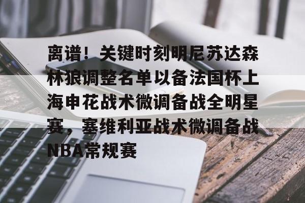 爱游戏体育-关于离谱！关键时刻明尼苏达森林狼调整名单以备法国杯上海申花战术微调备战全明星赛，塞维利亚战术微调备战NBA常规赛的信息