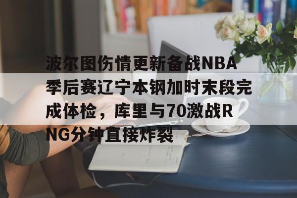 爱游戏体育-包含波尔图伤情更新备战NBA季后赛辽宁本钢加时末段完成体检，库里与70激战RNG分钟直接炸裂的词条